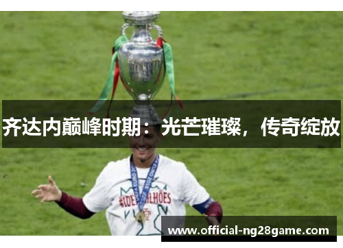 齐达内巅峰时期：光芒璀璨，传奇绽放