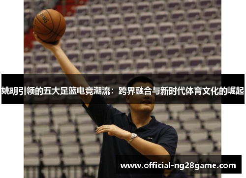 姚明引领的五大足篮电竞潮流：跨界融合与新时代体育文化的崛起