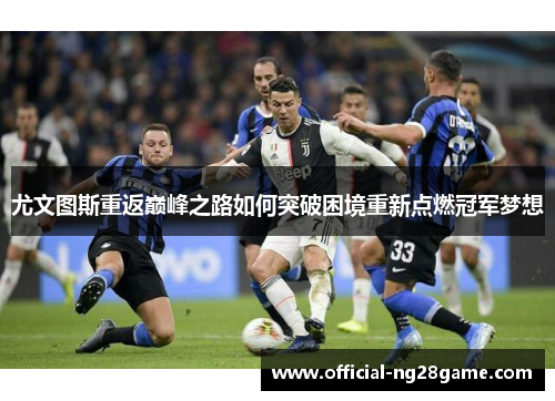 尤文图斯重返巅峰之路如何突破困境重新点燃冠军梦想