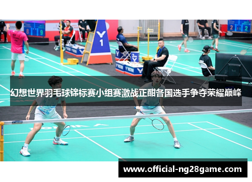 幻想世界羽毛球锦标赛小组赛激战正酣各国选手争夺荣耀巅峰